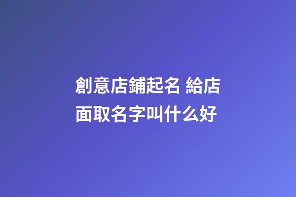創意店鋪起名 給店面取名字叫什么好-第1張-店鋪起名-玄機派